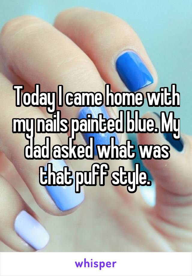 Today I came home with my nails painted blue. My dad asked what was that puff style. 