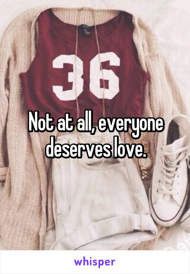 Not at all, everyone deserves love.