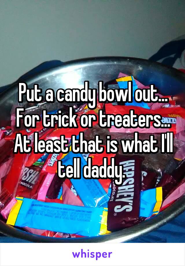Put a candy bowl out... For trick or treaters... At least that is what I'll tell daddy. 