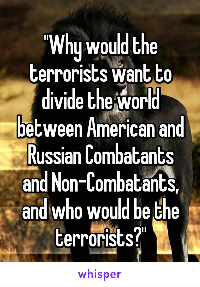 "Why would the terrorists want to divide the world between American and Russian Combatants and Non-Combatants, and who would be the terrorists?"