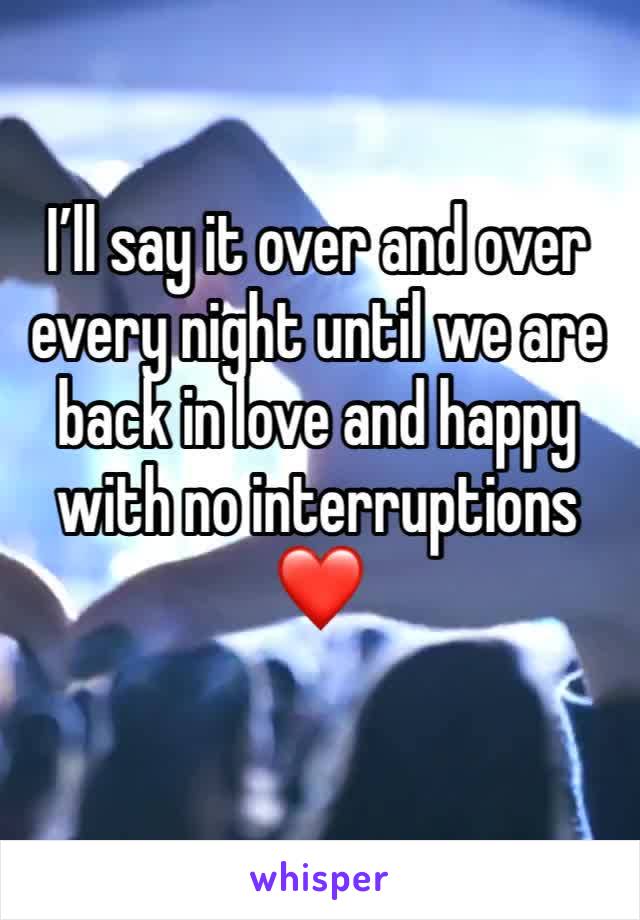 I’ll say it over and over every night until we are back in love and happy with no interruptions ❤️