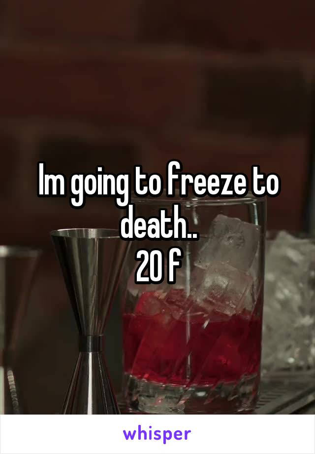 Im going to freeze to death..
20 f
