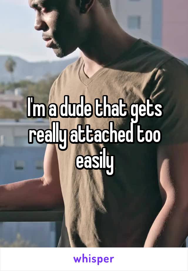 I'm a dude that gets really attached too easily