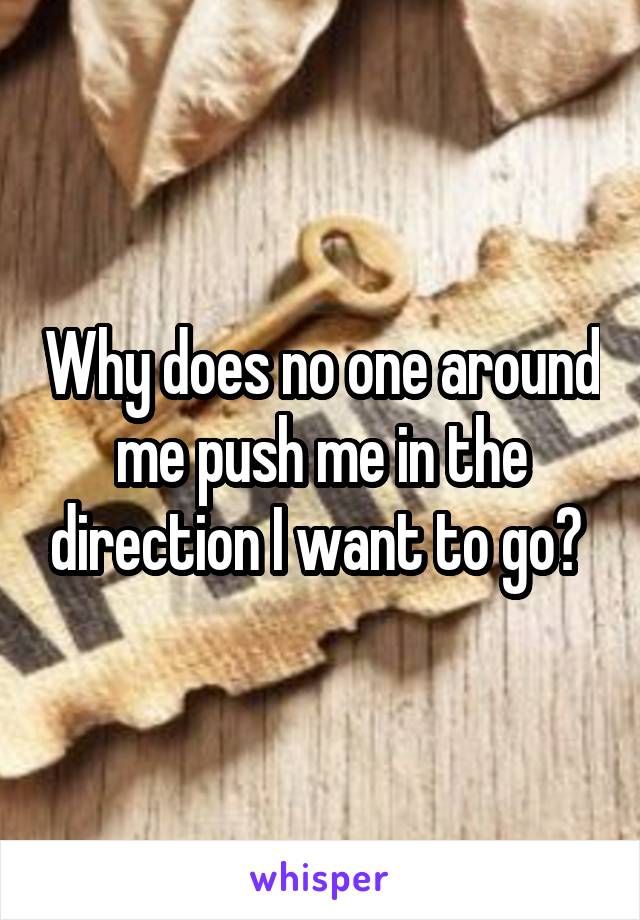Why does no one around me push me in the direction I want to go? 