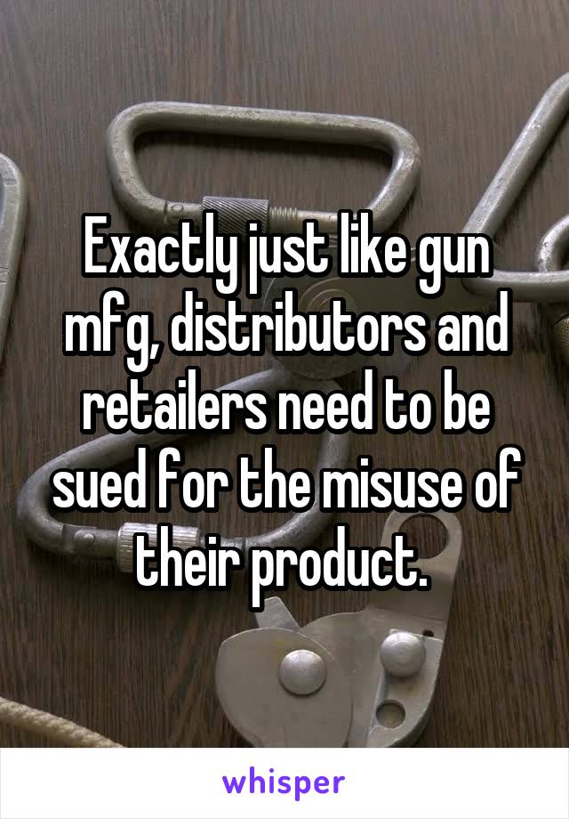 Exactly just like gun mfg, distributors and retailers need to be sued for the misuse of their product. 