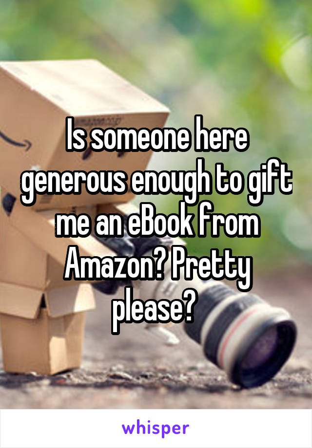 Is someone here generous enough to gift me an eBook from Amazon? Pretty please? 