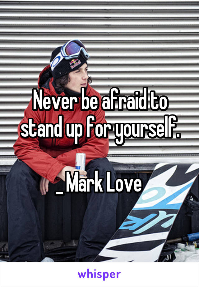 Never be afraid to stand up for yourself.

_ Mark Love 