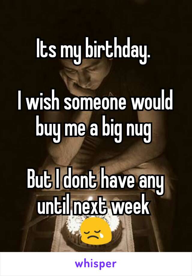 Its my birthday. 

I wish someone would buy me a big nug 

But I dont have any until next week 
😢