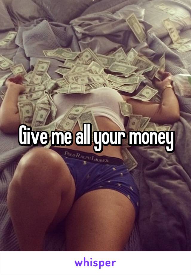 Give me all your money
