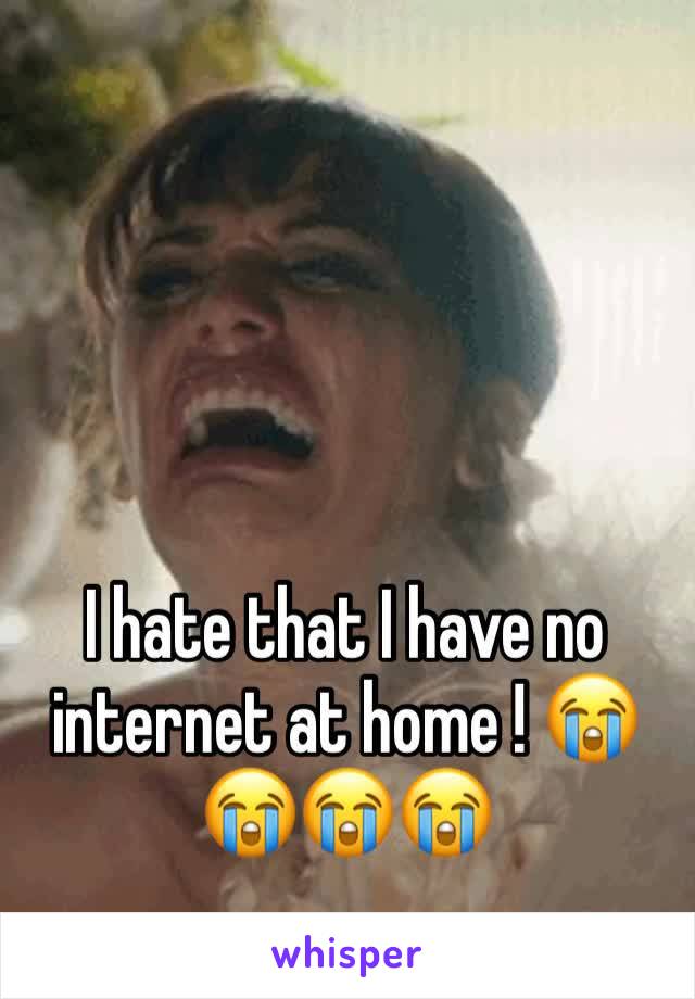 I hate that I have no internet at home ! 😭😭😭😭 