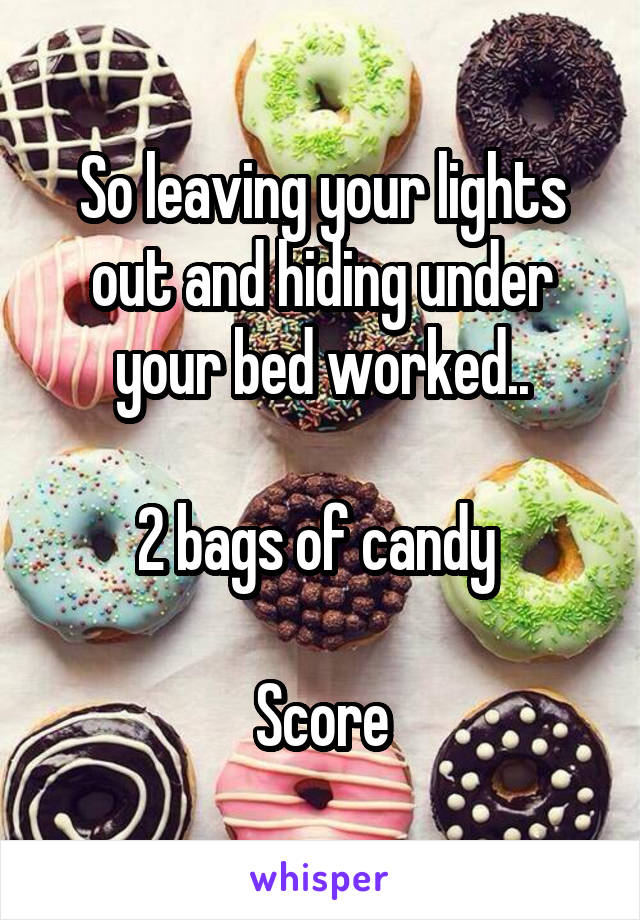 So leaving your lights out and hiding under your bed worked..

2 bags of candy 

Score