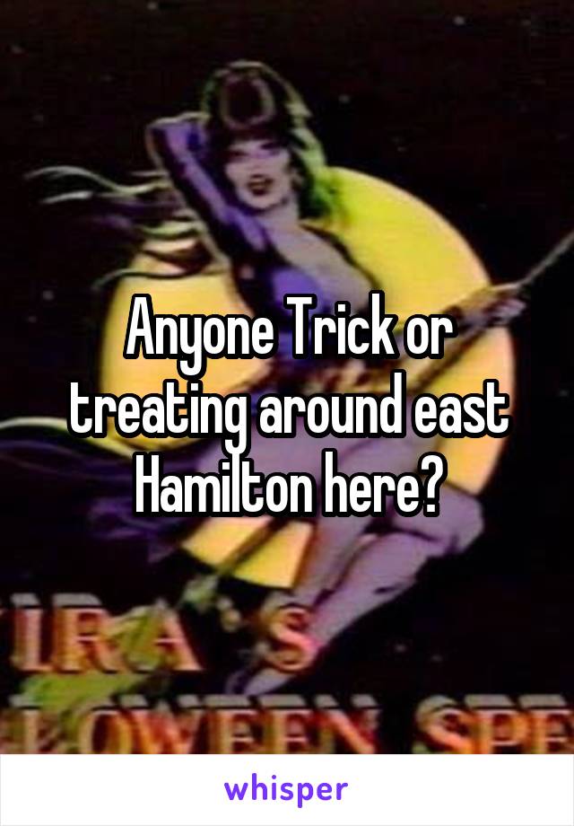 Anyone Trick or treating around east Hamilton here?