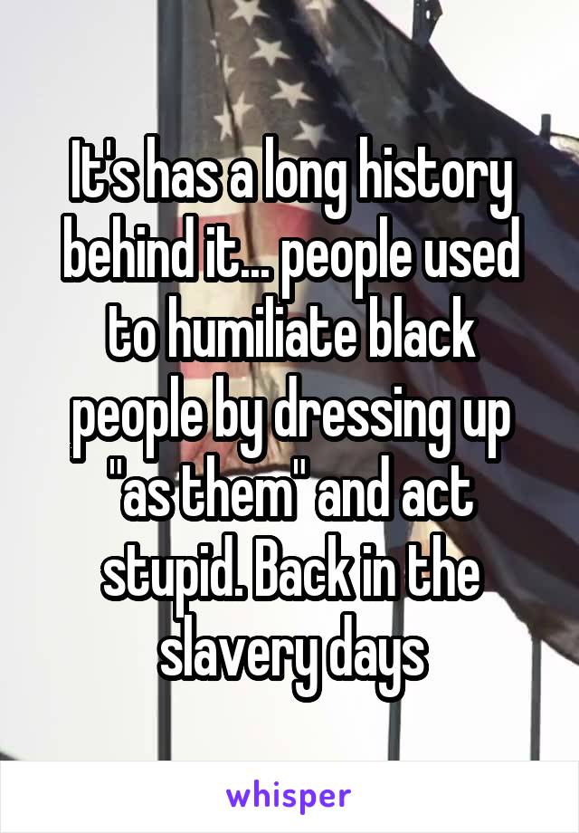 It's has a long history behind it... people used to humiliate black people by dressing up "as them" and act stupid. Back in the slavery days