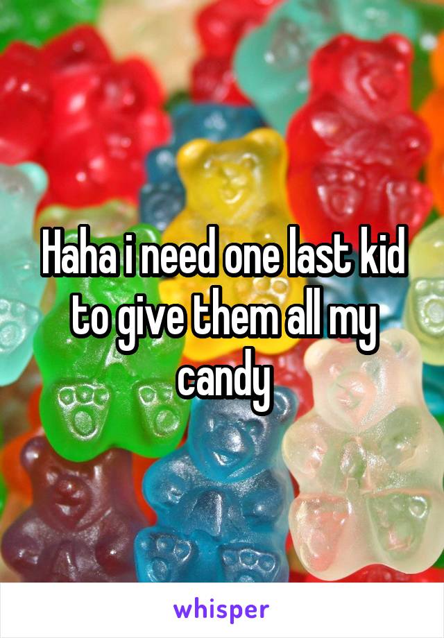 Haha i need one last kid to give them all my candy