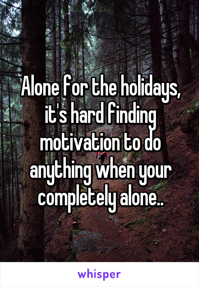 Alone for the holidays, it's hard finding motivation to do anything when your completely alone..