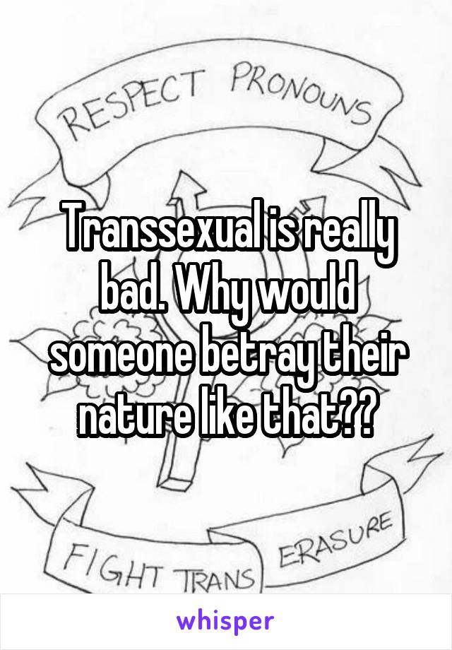 Transsexual is really bad. Why would someone betray their nature like that??