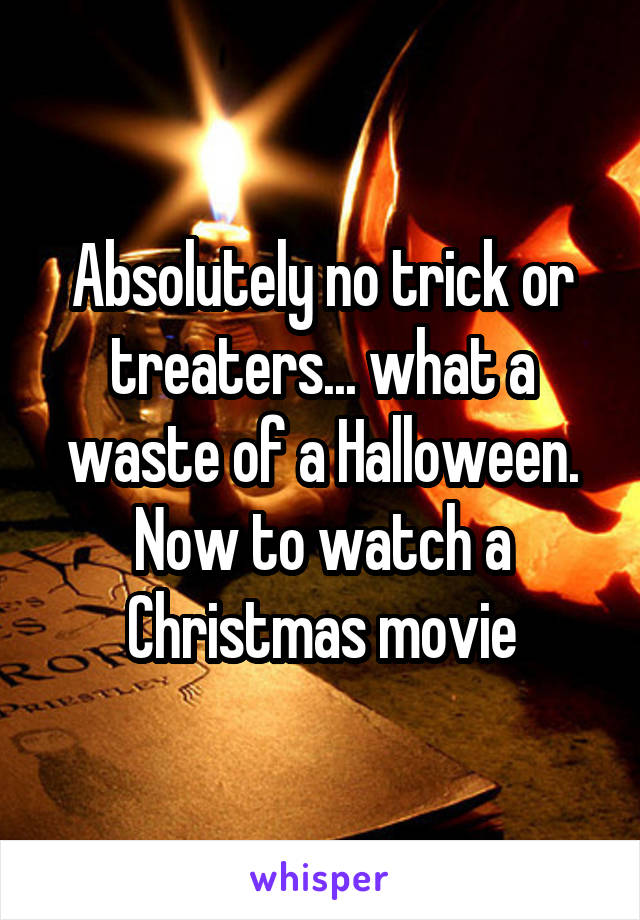 Absolutely no trick or treaters... what a waste of a Halloween. Now to watch a Christmas movie