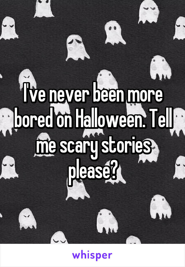 I've never been more bored on Halloween. Tell me scary stories please?