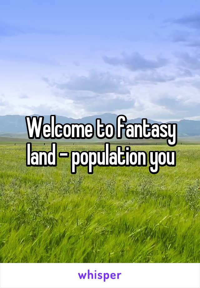 Welcome to fantasy land - population you