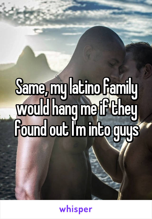 Same, my latino family would hang me if they found out I'm into guys