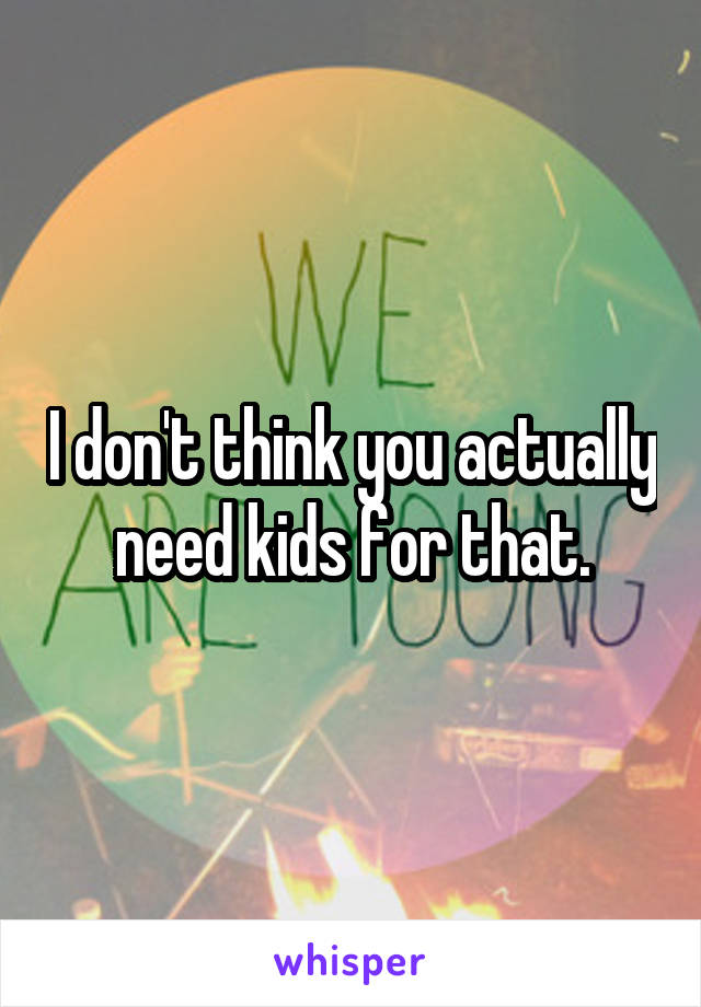 I don't think you actually need kids for that.
