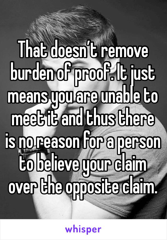 That doesn’t remove burden of proof. It just means you are unable to meet it and thus there is no reason for a person to believe your claim over the opposite claim. 