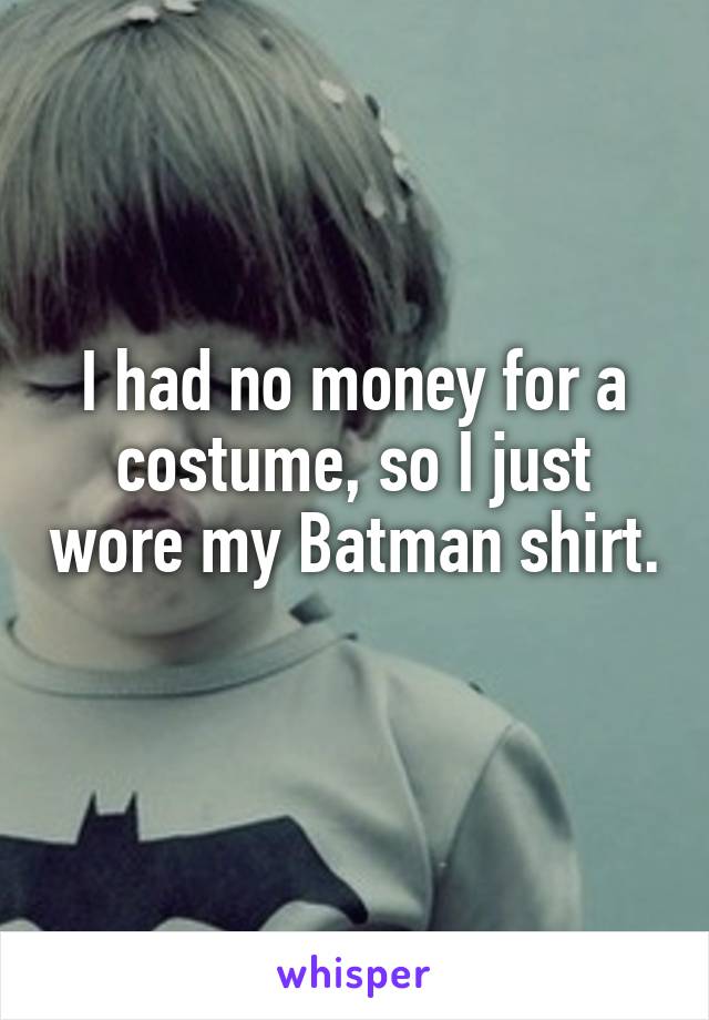 I had no money for a costume, so I just wore my Batman shirt. 