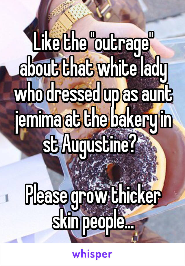 Like the "outrage" about that white lady who dressed up as aunt jemima at the bakery in st Augustine?  

Please grow thicker skin people...