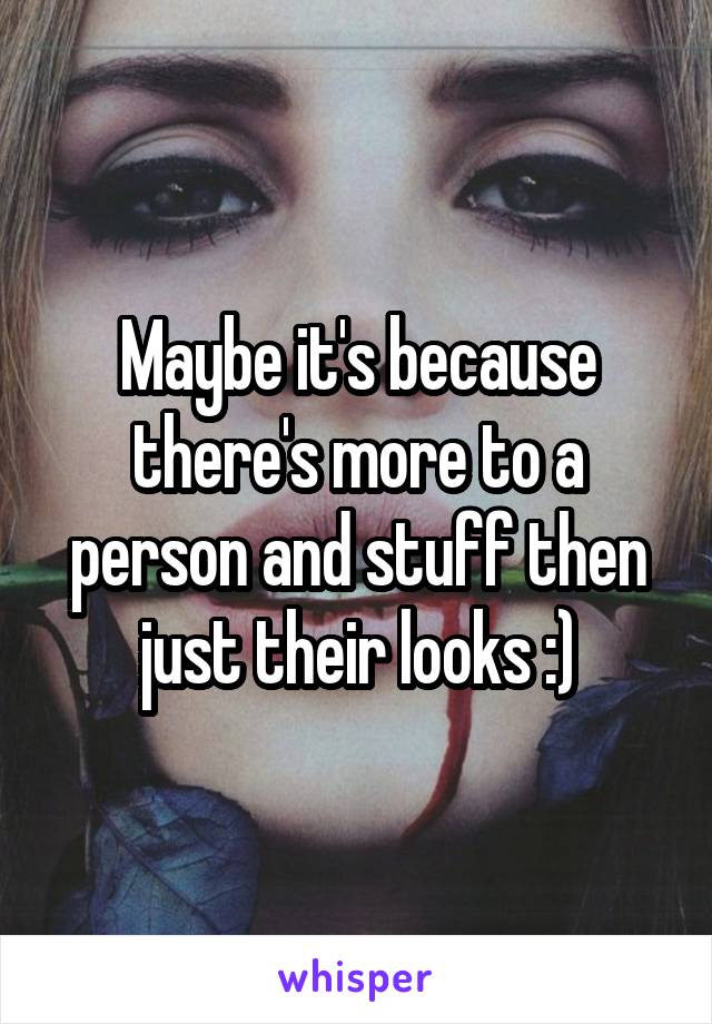 Maybe it's because there's more to a person and stuff then just their looks :)
