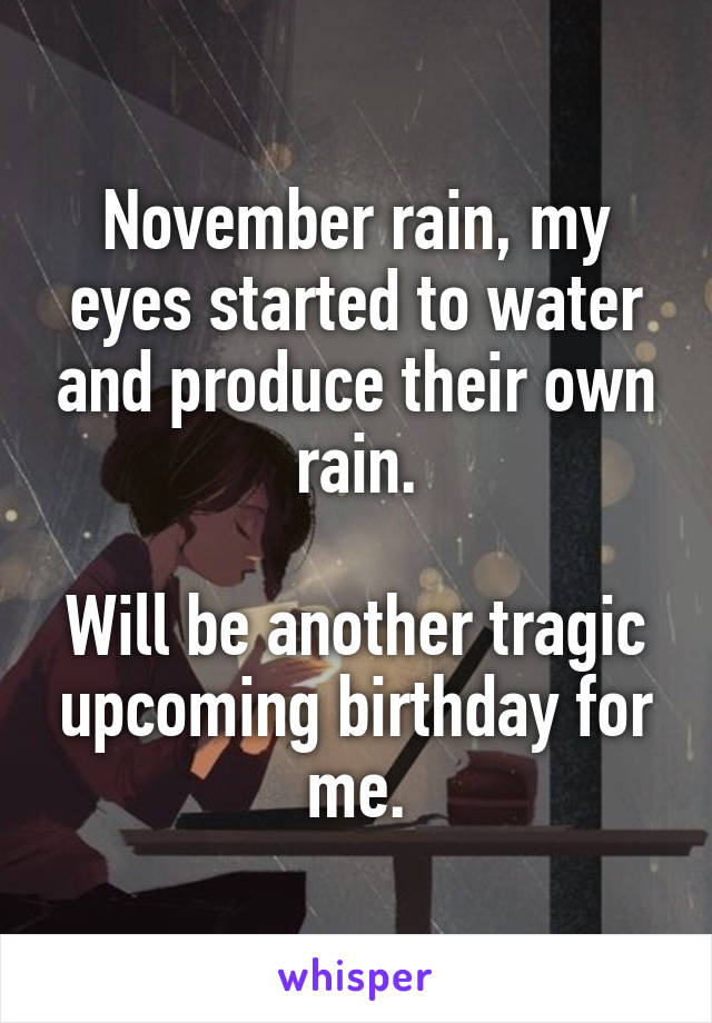 November rain, my eyes started to water and produce their own rain.

Will be another tragic upcoming birthday for me.