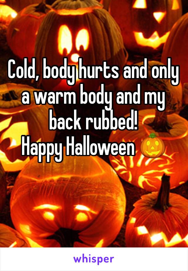 Cold, body hurts and only a warm body and my back rubbed! 
Happy Halloween 🎃 