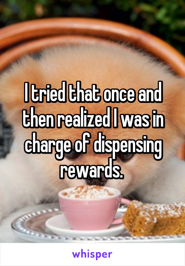 I tried that once and then realized I was in charge of dispensing rewards. 