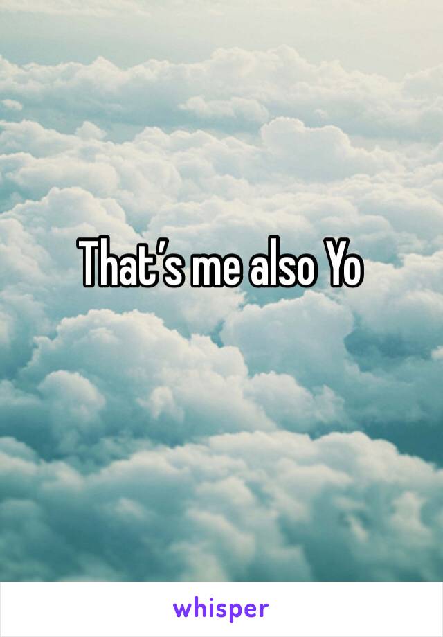 That’s me also Yo