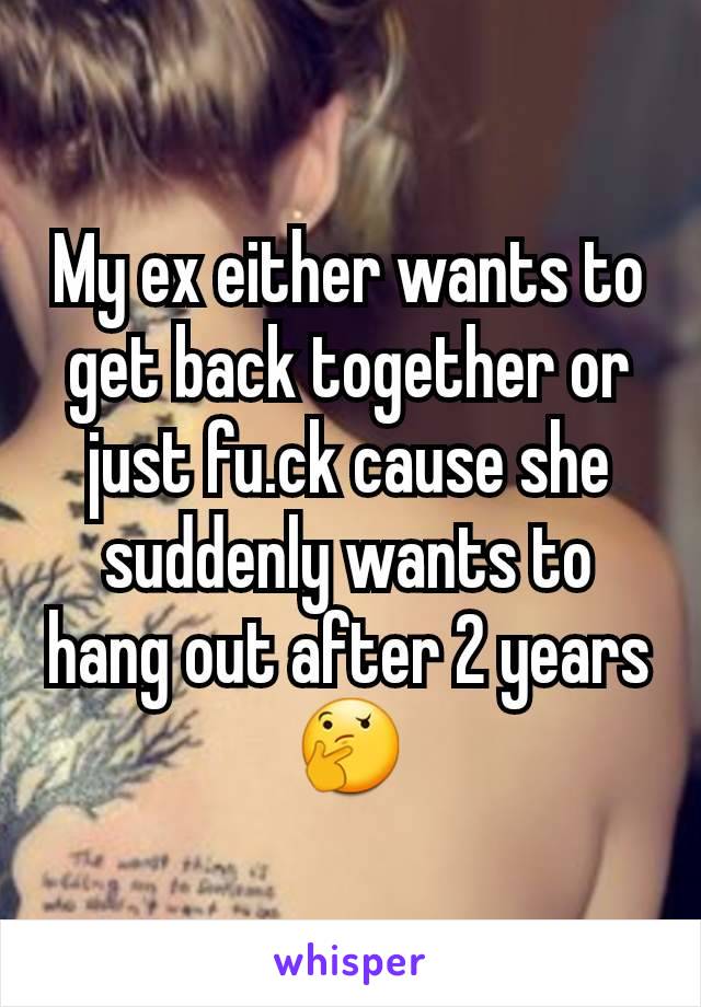 My ex either wants to get back together or just fu.ck cause she suddenly wants to hang out after 2 years 🤔