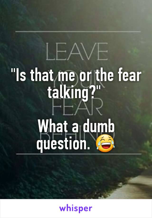 "Is that me or the fear talking?" 

What a dumb question. 😂