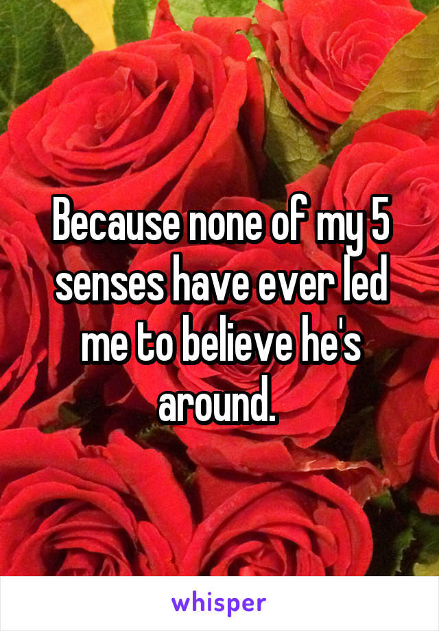 Because none of my 5 senses have ever led me to believe he's around. 