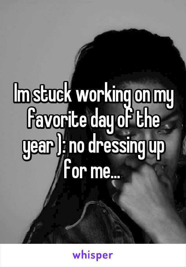 Im stuck working on my favorite day of the year ): no dressing up for me... 
