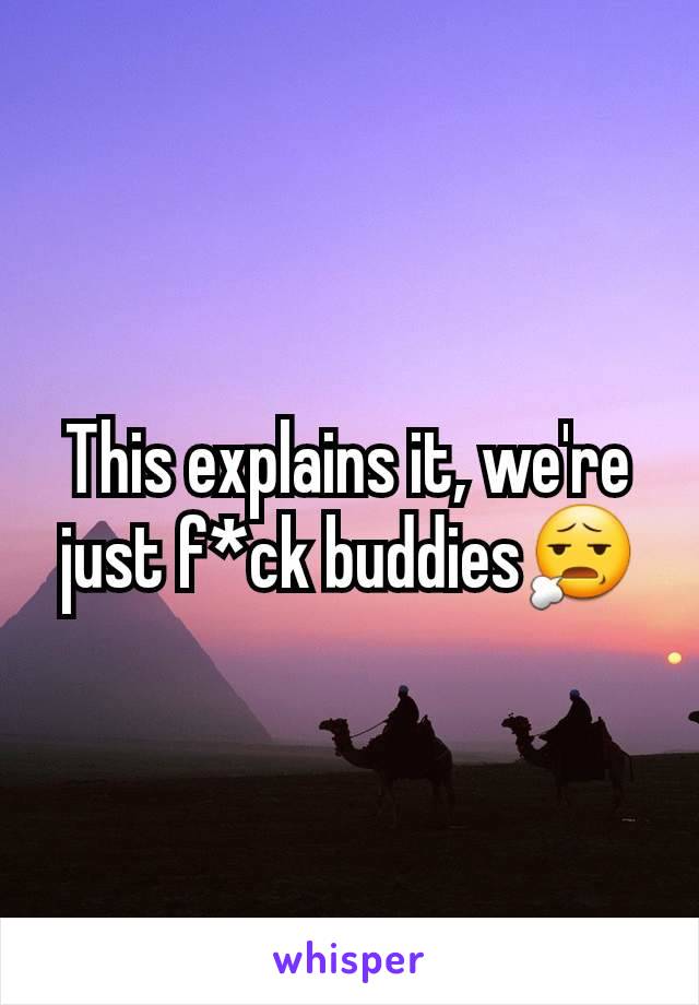 This explains it, we're just f*ck buddies😧