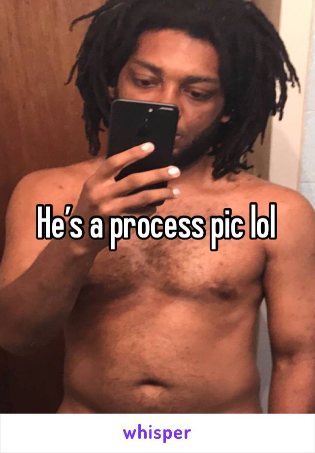 He’s a process pic lol