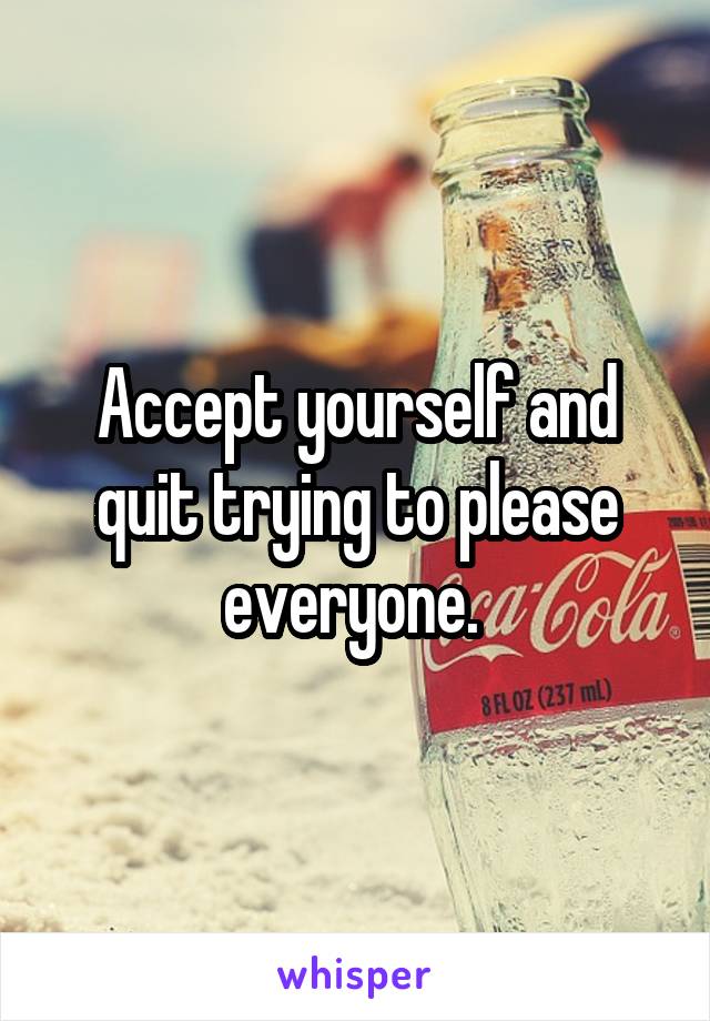 Accept yourself and quit trying to please everyone. 