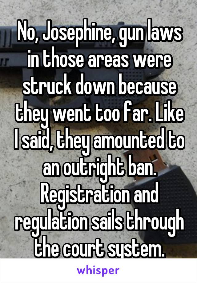 No, Josephine, gun laws in those areas were struck down because they went too far. Like I said, they amounted to an outright ban. Registration and regulation sails through the court system.