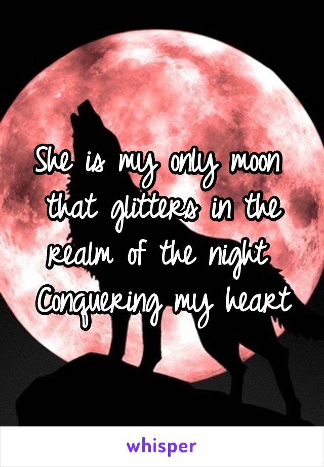 She is my only moon 
that glitters in the realm of the night 
Conquering my heart