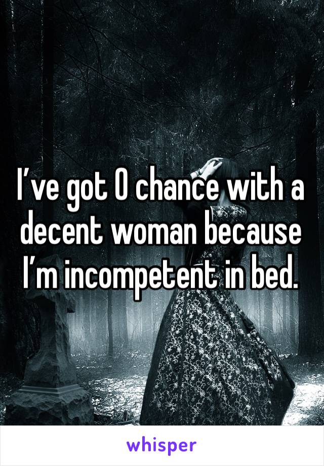 I’ve got 0 chance with a decent woman because I’m incompetent in bed. 