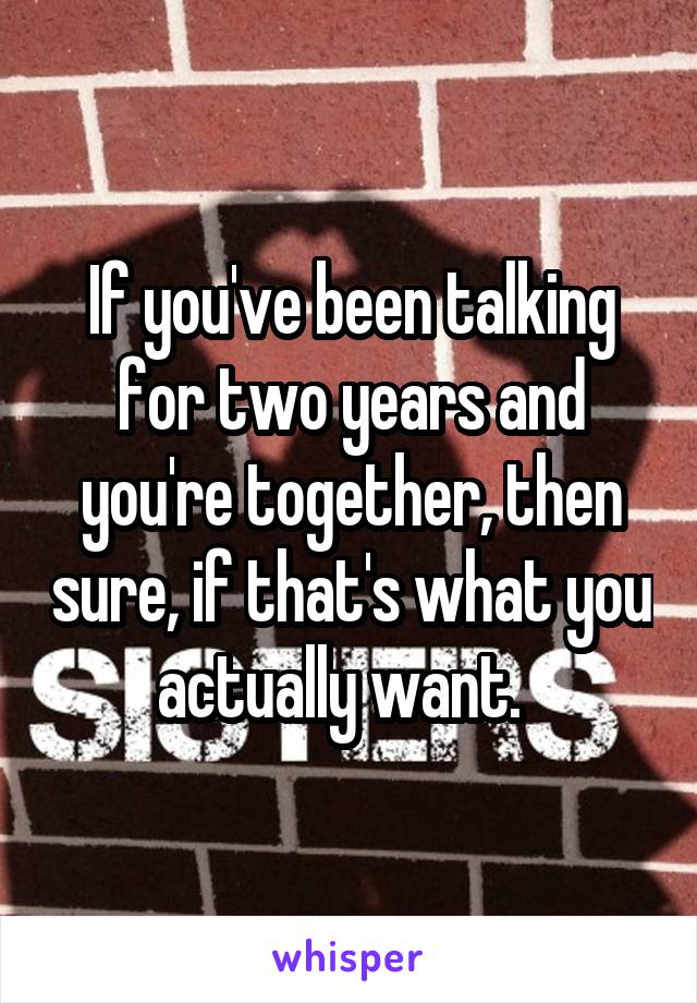 If you've been talking for two years and you're together, then sure, if that's what you actually want.  
