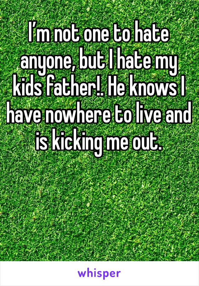 I’m not one to hate anyone, but I hate my kids father!. He knows I have nowhere to live and is kicking me out.