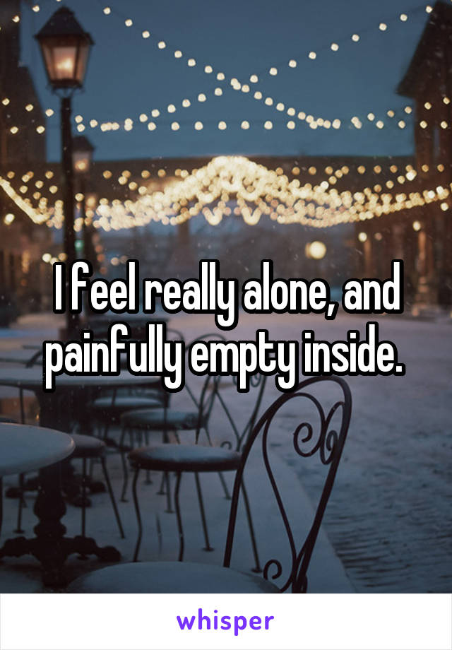 I feel really alone, and painfully empty inside. 
