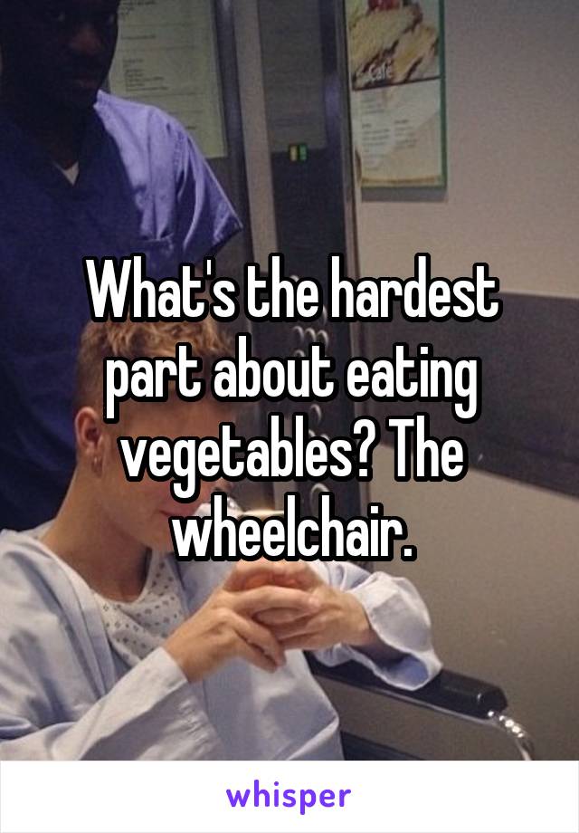 What's the hardest part about eating vegetables? The wheelchair.