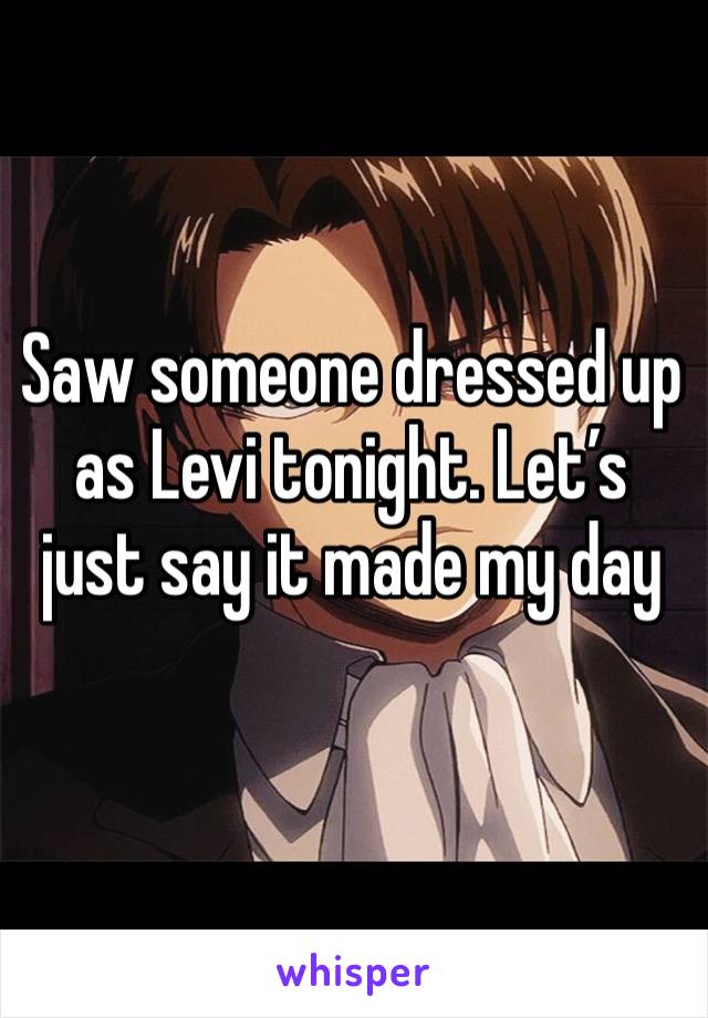 Saw someone dressed up as Levi tonight. Let’s just say it made my day