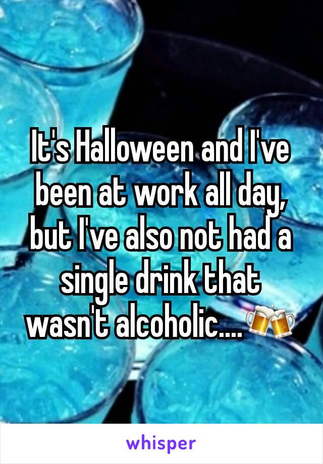 It's Halloween and I've been at work all day, but I've also not had a single drink that wasn't alcoholic....🍻