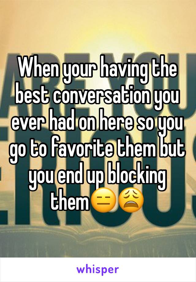 When your having the best conversation you ever had on here so you go to favorite them but you end up blocking them😑😩